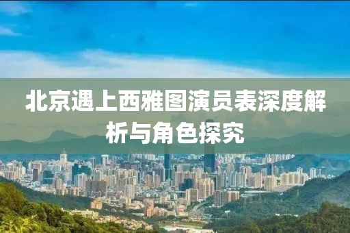 北京遇上西雅图演员表深度解析与角色探究