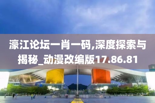 濠江论坛一肖一码,深度探索与揭秘_动漫改编版17.86.81