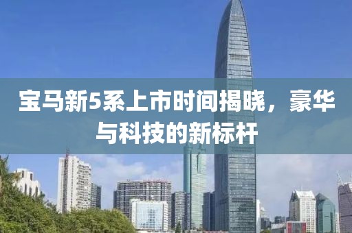 宝马新5系上市时间揭晓，豪华与科技的新标杆
