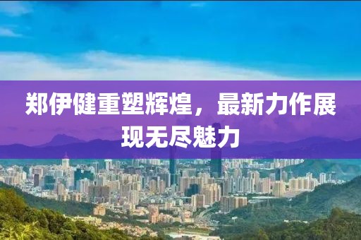 郑伊健重塑辉煌，最新力作展现无尽魅力