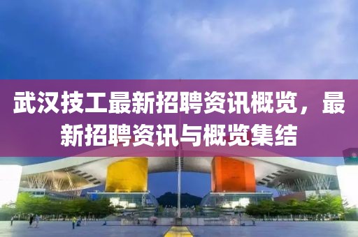 武汉技工最新招聘资讯概览，最新招聘资讯与概览集结