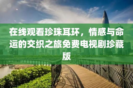 在线观看珍珠耳环，情感与命运的交织之旅免费电视剧珍藏版