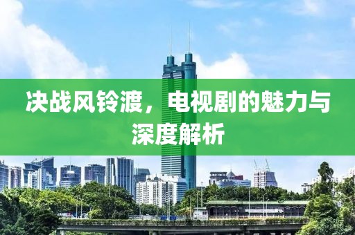 决战风铃渡，电视剧的魅力与深度解析
