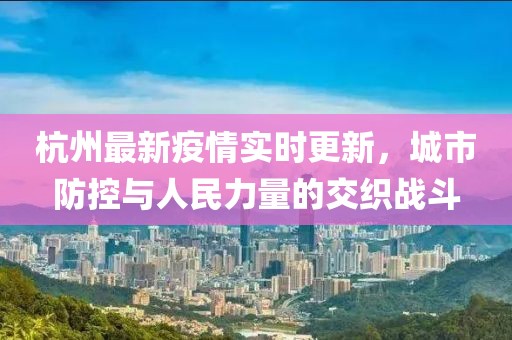 杭州最新疫情实时更新，城市防控与人民力量的交织战斗