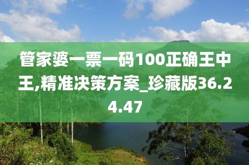 管家婆一票一码100正确王中王,精准决策方案_珍藏版36.24.47