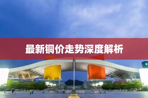 最新铜价走势深度解析