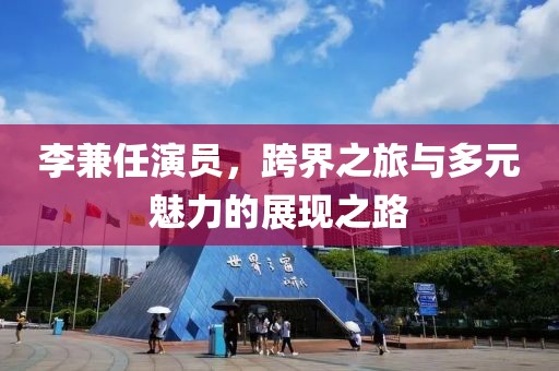 李兼任演员，跨界之旅与多元魅力的展现之路