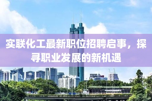 实联化工最新职位招聘启事，探寻职业发展的新机遇