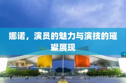 娜诺，演员的魅力与演技的璀璨展现