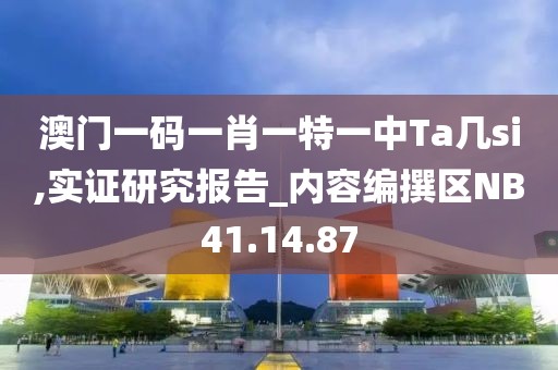 澳门一码一肖一特一中Ta几si,实证研究报告_内容编撰区NB41.14.87