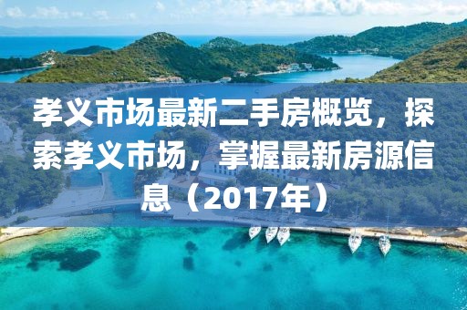 孝义市场最新二手房概览，探索孝义市场，掌握最新房源信息（2017年）