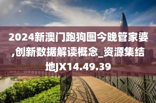 2024新澳门跑狗图今晚管家婆,创新数据解读概念_资源集结地JX14.49.39