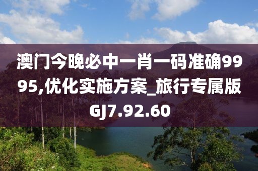澳门今晚必中一肖一码准确9995,优化实施方案_旅行专属版GJ7.92.60