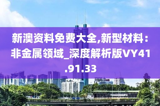 新澳资料免费大全,新型材料：非金属领域_深度解析版VY41.91.33