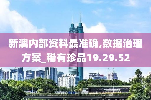 新澳内部资料最准确,数据治理方案_稀有珍品19.29.52