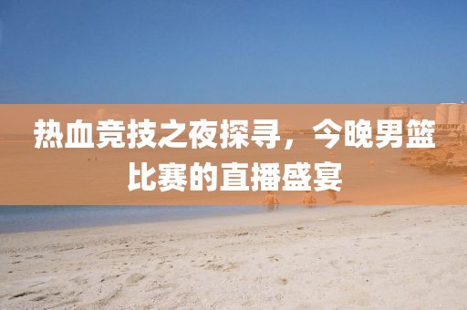 热血竞技之夜探寻，今晚男篮比赛的直播盛宴