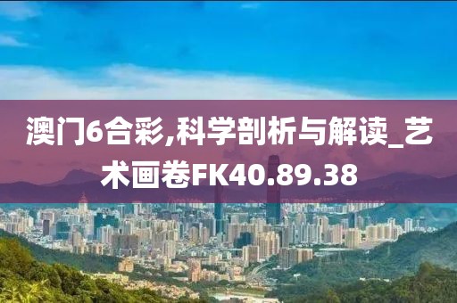 澳门6合彩,科学剖析与解读_艺术画卷FK40.89.38