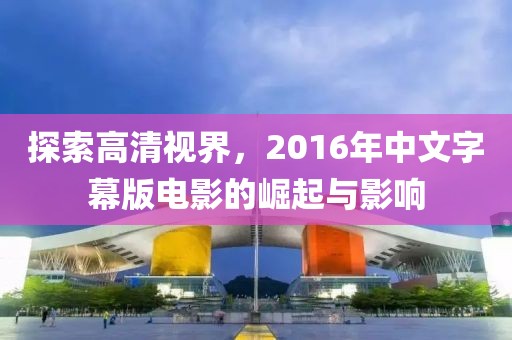 探索高清视界，2016年中文字幕版电影的崛起与影响