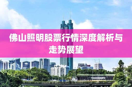 佛山照明股票行情深度解析与走势展望
