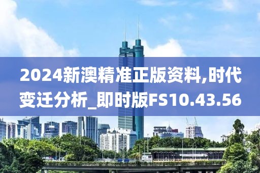 2024新澳精准正版资料,时代变迁分析_即时版FS10.43.56