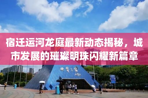 宿迁运河龙庭最新动态揭秘，城市发展的璀璨明珠闪耀新篇章
