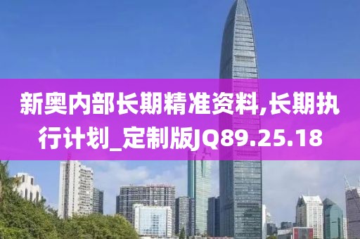 新奥内部长期精准资料,长期执行计划_定制版JQ89.25.18