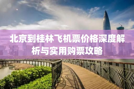 北京到桂林飞机票价格深度解析与实用购票攻略
