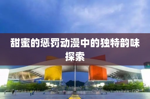 甜蜜的惩罚动漫中的独特韵味探索