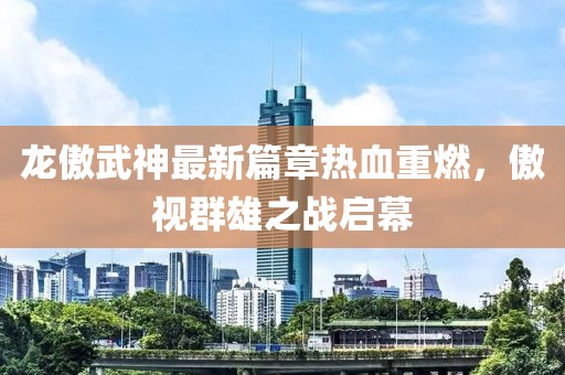 龙傲武神最新篇章热血重燃，傲视群雄之战启幕