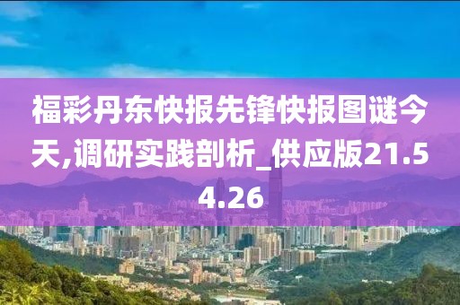 福彩丹东快报先锋快报图谜今天,调研实践剖析_供应版21.54.26