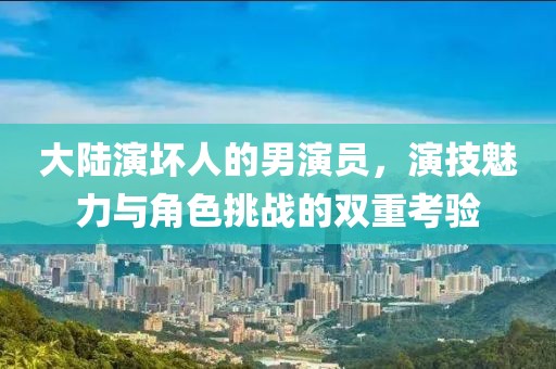 大陆演坏人的男演员，演技魅力与角色挑战的双重考验