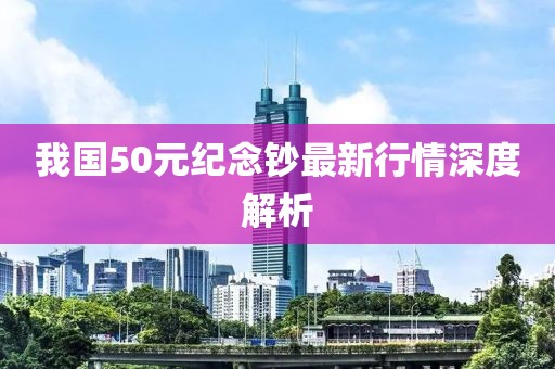 我国50元纪念钞最新行情深度解析