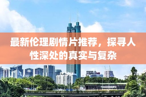 最新伦理剧情片推荐，探寻人性深处的真实与复杂