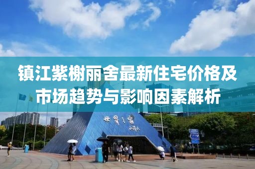 镇江紫榭丽舍最新住宅价格及市场趋势与影响因素解析