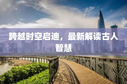 跨越时空启迪，最新解读古人智慧