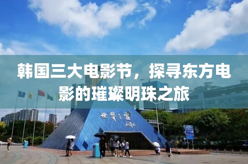 韩国三大电影节，探寻东方电影的璀璨明珠之旅