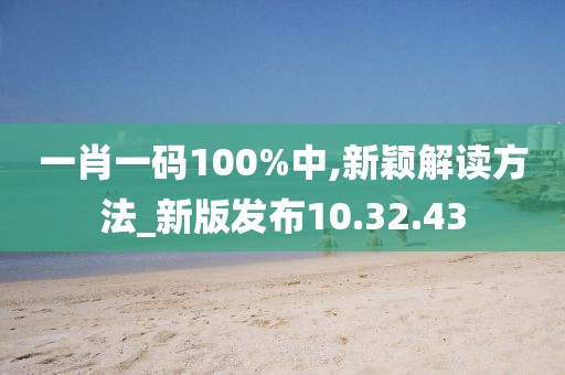 一肖一码100%中,新颖解读方法_新版发布10.32.43