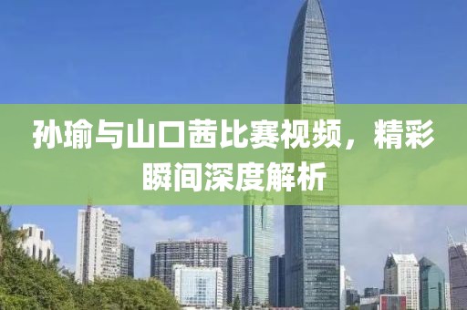 孙瑜与山口茜比赛视频，精彩瞬间深度解析
