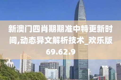 新澳门四肖期期准中特更新时间,动态异文解析技术_欢乐版69.62.9