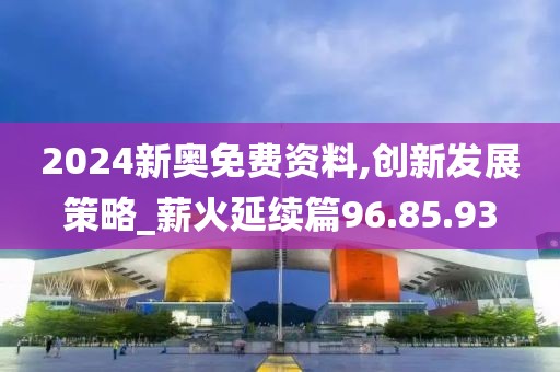2024新奥免费资料,创新发展策略_薪火延续篇96.85.93