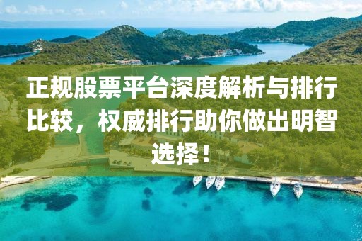 正规股票平台深度解析与排行比较，权威排行助你做出明智选择！