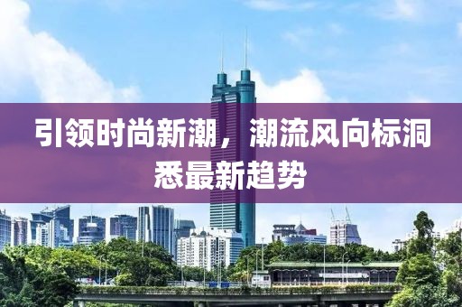 引领时尚新潮，潮流风向标洞悉最新趋势
