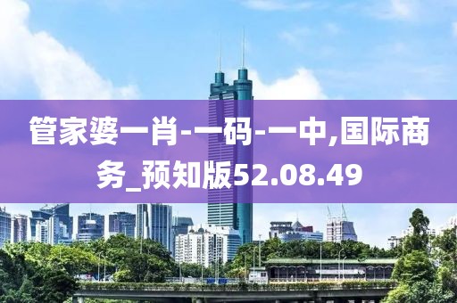 管家婆一肖-一码-一中,国际商务_预知版52.08.49