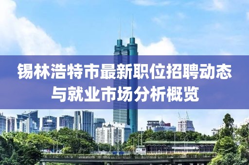 锡林浩特市最新职位招聘动态与就业市场分析概览