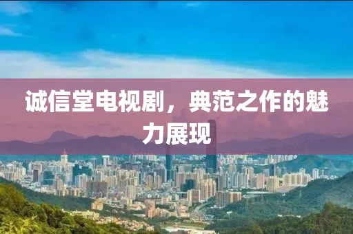 诚信堂电视剧，典范之作的魅力展现