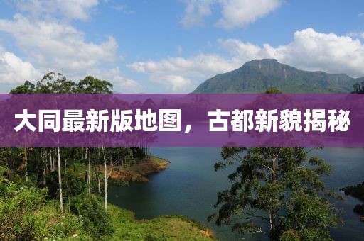 大同最新版地图，古都新貌揭秘