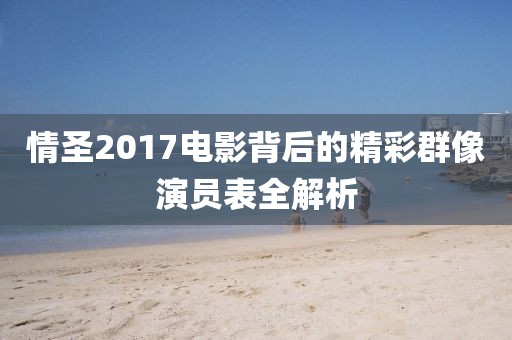 情圣2017电影背后的精彩群像演员表全解析