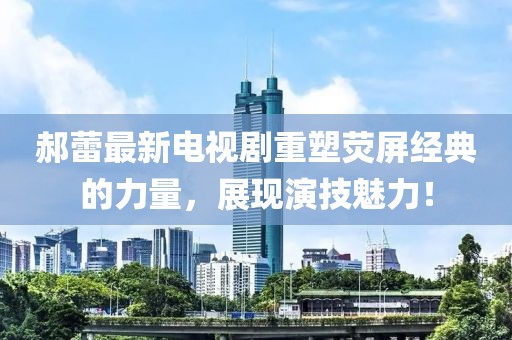 郝蕾最新电视剧重塑荧屏经典的力量，展现演技魅力！