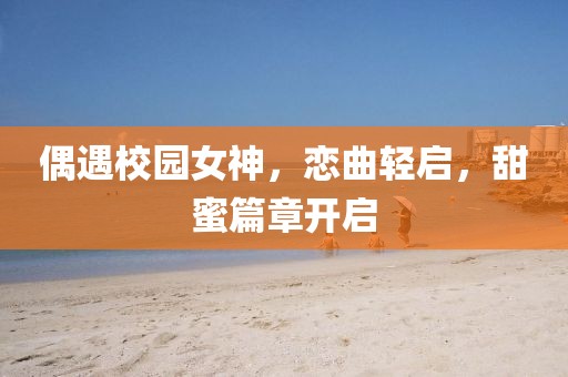 偶遇校园女神，恋曲轻启，甜蜜篇章开启