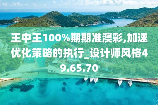 王中王100%期期准澳彩,加速优化策略的执行_设计师风格49.65.70